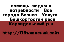 помощь людям в потребности - Все города Бизнес » Услуги   . Башкортостан респ.,Караидельский р-н